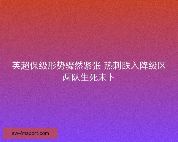 英超保级形势骤然紧张 热刺跌入降级区两队生死未卜 英超保级形势骤然紧张 热刺跌入降级区两队生死未卜