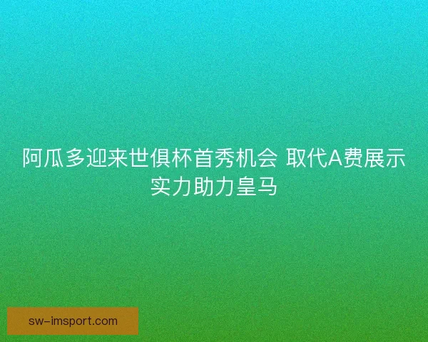 阿瓜多迎来世俱杯首秀机会 取代A费展示实力助力皇马 阿瓜多迎来世俱杯首秀机会 取代A费展示实力助力皇马