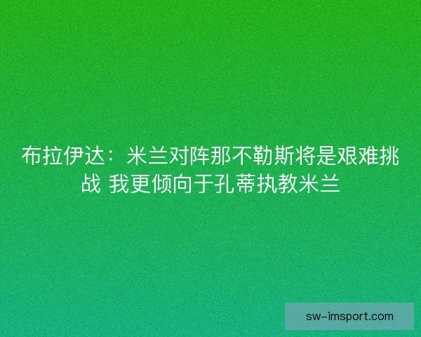 布拉伊达:米兰对阵那不勒斯将是艰难挑战 我更倾向于孔蒂执教米兰 布拉伊达:米兰对阵那不勒斯将是艰难挑战 我更倾向于孔蒂执教米兰