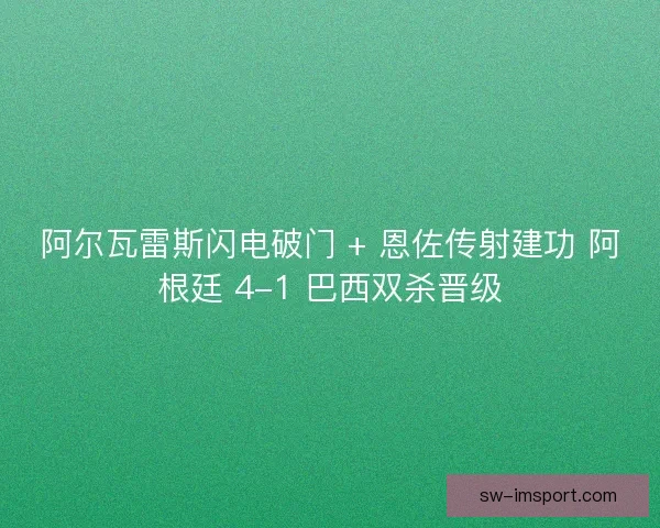 阿尔瓦雷斯闪电破门 + 恩佐传射建功 阿根廷 4-1 巴西双杀晋级