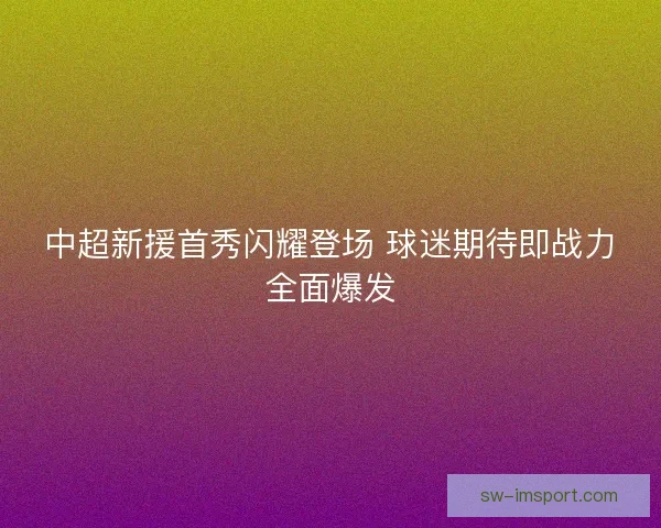 中超新援首秀闪耀登场 球迷期待即战力全面爆发