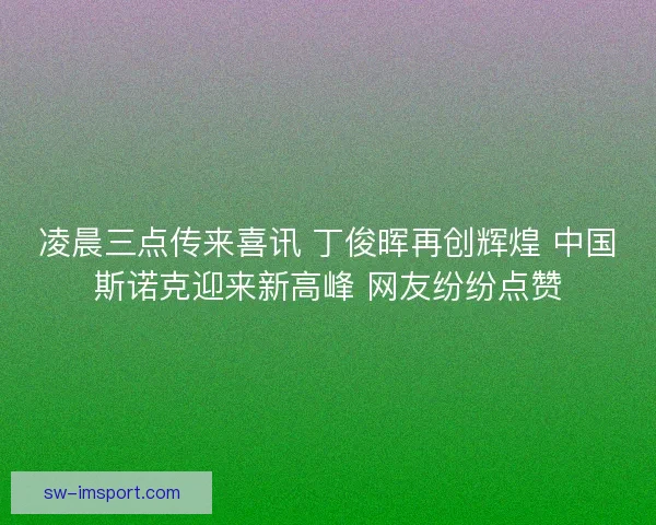 凌晨三点传来喜讯 丁俊晖再创辉煌 中国斯诺克迎来新高峰 网友纷纷点赞 凌晨三点传来喜讯 丁俊晖再创辉煌 中国斯诺克迎来新高峰 网友纷纷点赞