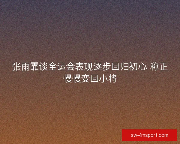 张雨霏谈全运会表现逐步回归初心 称正慢慢变回小将