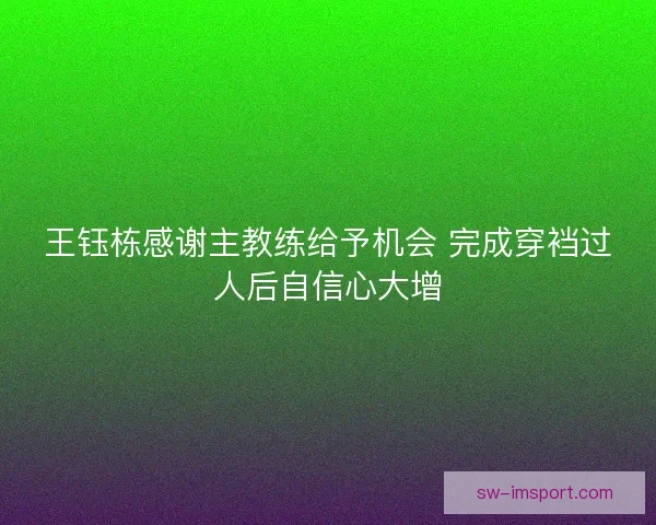 王钰栋感谢主教练给予机会 完成穿裆过人后自信心大增