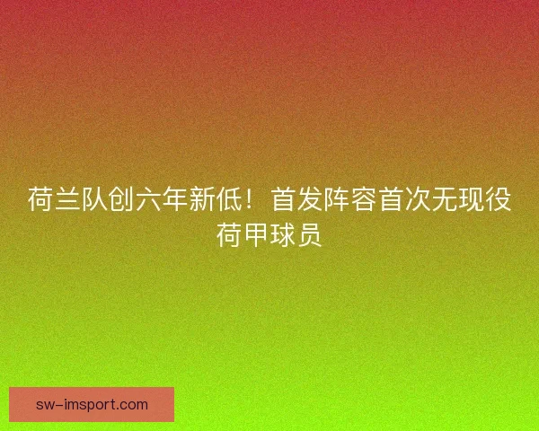 荷兰队创六年新低！首发阵容首次无现役荷甲球员
