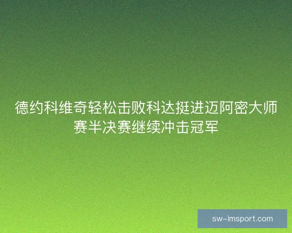 德约科维奇轻松击败科达挺进迈阿密大师赛半决赛继续冲击冠军 德约科维奇轻松击败科达挺进迈阿密大师赛半决赛继续冲击冠军