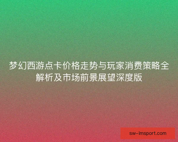 梦幻西游点卡价格走势与玩家消费策略全解析及市场前景展望深度版 梦幻西游点卡价格走势与玩家消费策略全解析及市场前景展望深度版