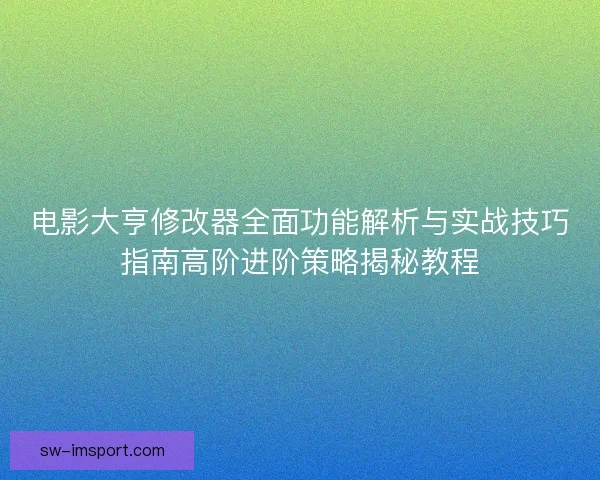 电影大亨修改器全面功能解析与实战技巧指南高阶进阶策略揭秘教程