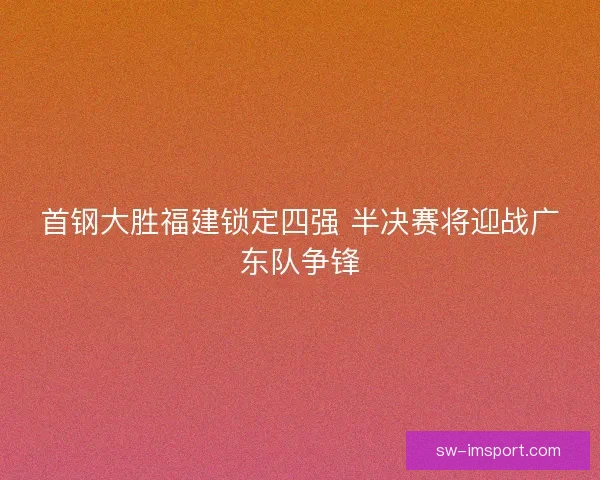 首钢大胜福建锁定四强 半决赛将迎战广东队争锋