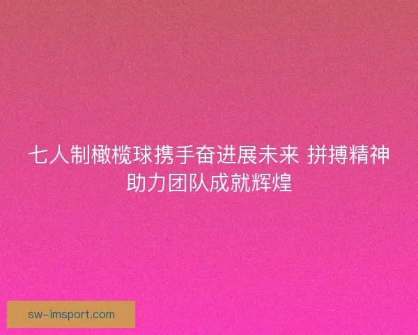七人制橄榄球携手奋进展未来 拼搏精神助力团队成就辉煌