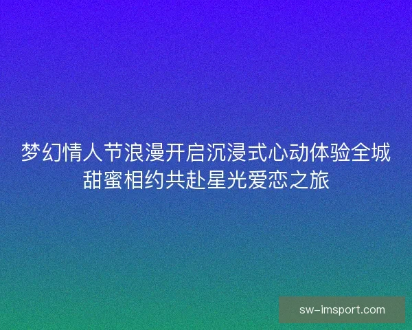 梦幻情人节浪漫开启沉浸式心动体验全城甜蜜相约共赴星光爱恋之旅