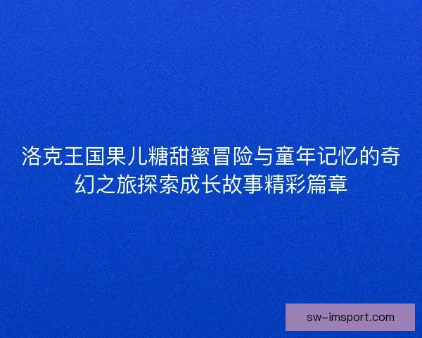 洛克王国果儿糖甜蜜冒险与童年记忆的奇幻之旅探索成长故事精彩篇章 洛克王国果儿糖甜蜜冒险与童年记忆的奇幻之旅探索成长故事精彩篇章